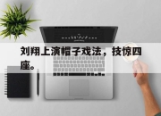 半岛体育官网入口-刘翔上演帽子戏法，技惊四座。
