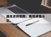 半岛体育网址-国足逆转取胜，展现顽强斗志。