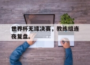半岛体育官网入口-世界杯无缘决赛，教练组连夜复盘。