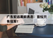 半岛体育网址-广东宏远赛前表态：目标只有冠军！