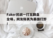 半岛体育官网入口-Faker团战一打五翻盘全场，网友称其为最强打野！