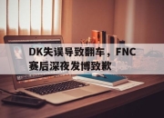 半岛体育在线网站-DK失误导致翻车，FNC赛后深夜发博致歉