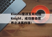 半岛体育在线网站-Xiaohu鏖战五局险胜Knight，成功晋级世界总决赛四强！