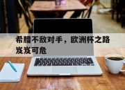 半岛体育官网入口-希腊不敌对手，欧洲杯之路岌岌可危