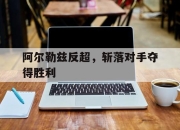 半岛体育在线网站-阿尔勒兹反超，斩落对手夺得胜利