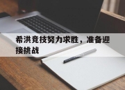 半岛体育官网入口-希洪竞技努力求胜，准备迎接挑战