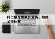 半岛体育官网入口-拜仁慕尼黑队长受伤，缺席关键比赛