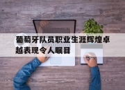 半岛体育在线网站-葡萄牙队员职业生涯辉煌卓越表现令人瞩目