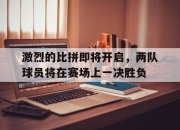 半岛体育网址-激烈的比拼即将开启，两队球员将在赛场上一决胜负