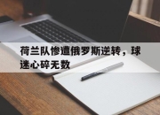 半岛体育官网入口-荷兰队惨遭俄罗斯逆转，球迷心碎无数