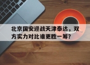 半岛体育官网入口-北京国安迎战天津泰达，双方实力对比谁更胜一筹？
