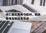 半岛体育在线网站-拜仁慕尼黑再夺胜利，勒夫虽难复制旧有奇迹