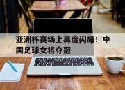 半岛体育网址-亚洲杯赛场上再度闪耀！中国足球女将夺冠