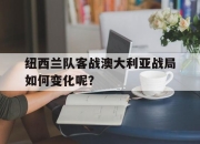 半岛体育在线网站-纽西兰队客战澳大利亚战局如何变化呢？
