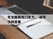 半岛体育在线网站-尤文图斯攻门无力，-战平卡利亚里