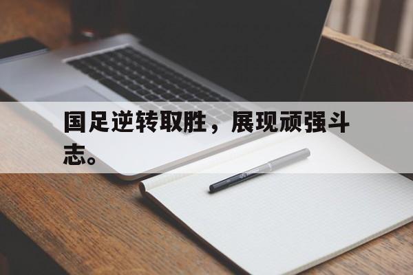 国足逆转取胜，展现顽强斗志。