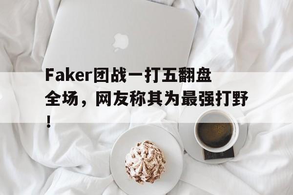 Faker团战一打五翻盘全场，网友称其为最强打野！