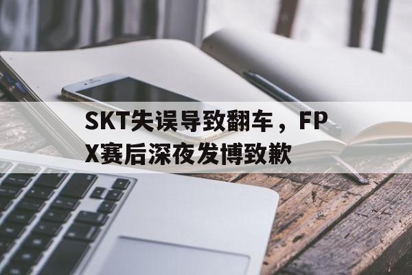 SKT失误导致翻车，FPX赛后深夜发博致歉