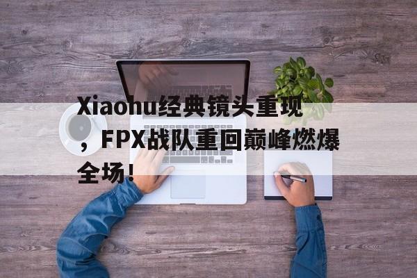 Xiaohu经典镜头重现，FPX战队重回巅峰燃爆全场！