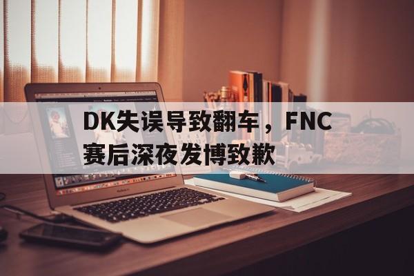 DK失误导致翻车，FNC赛后深夜发博致歉