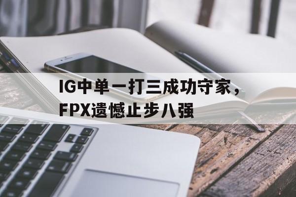IG中单一打三成功守家，FPX遗憾止步八强