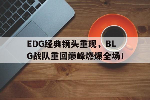 EDG经典镜头重现，BLG战队重回巅峰燃爆全场！