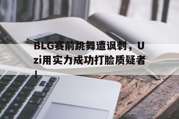 BLG赛前跳舞遭讽刺，Uzi用实力成功打脸质疑者！