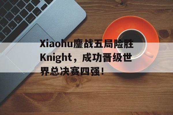 Xiaohu鏖战五局险胜Knight，成功晋级世界总决赛四强！