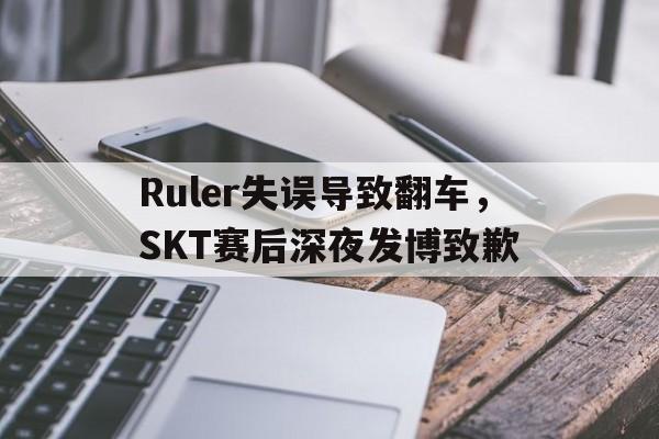 Ruler失误导致翻车，SKT赛后深夜发博致歉