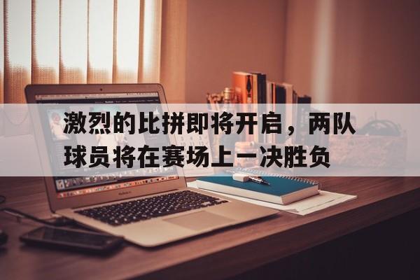 激烈的比拼即将开启，两队球员将在赛场上一决胜负