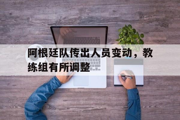 阿根廷队传出人员变动，教练组有所调整