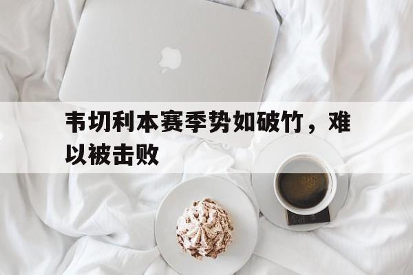 韦切利本赛季势如破竹，难以被击败