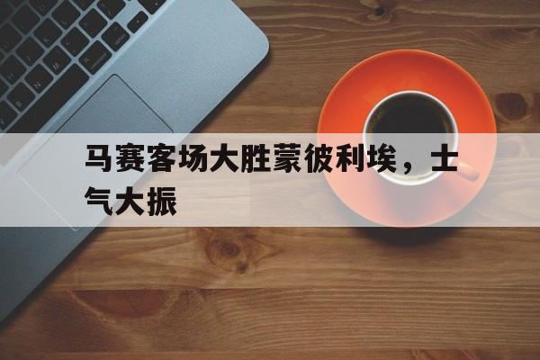 马赛客场大胜蒙彼利埃，士气大振