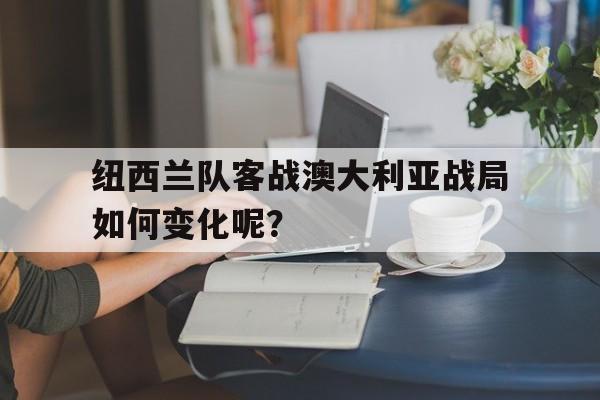 纽西兰队客战澳大利亚战局如何变化呢？